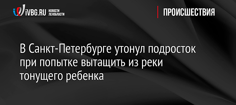 В Санкт-Петербурге утонул подросток при попытке вытащить из реки тонущего ребенка