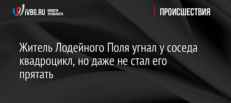 Житель Лодейного Поля угнал у соседа квадроцикл, но даже не стал его прятать