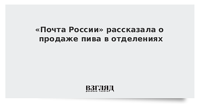 «Почта России» рассказала о продаже пива в отделениях