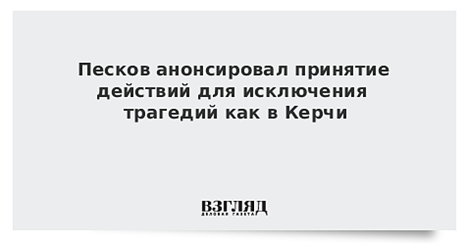 Песков анонсировал принятие действий для исключения трагедий как в Керчи