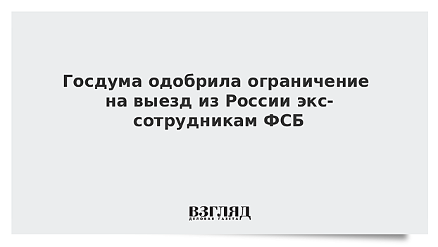 Госдума одобрила ограничение на выезд из России экс-сотрудникам ФСБ