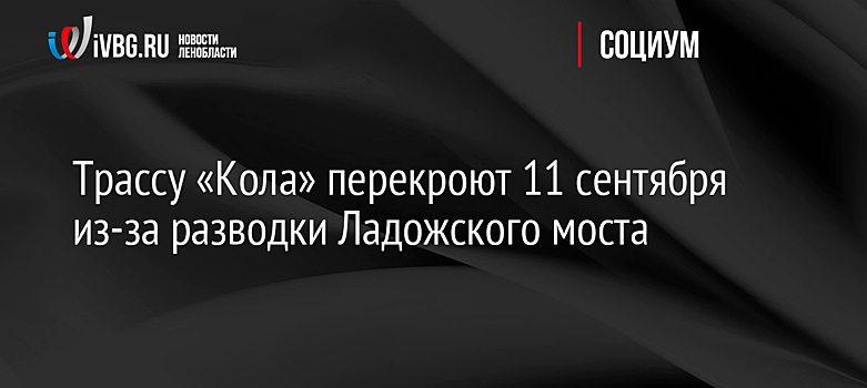 Трассу «Кола» перекроют 11 сентября из-за разводки Ладожского моста