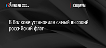 В Волхове установили самый высокий российский флаг