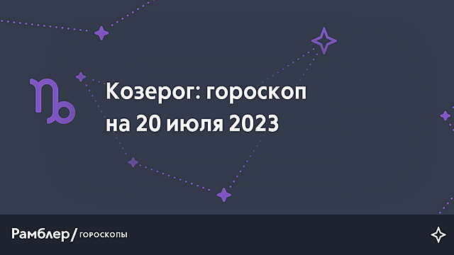 Козерог: гороскоп на сегодня, 20 июля 2023 года – Рамблер/гороскопы