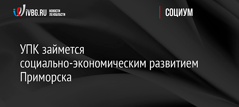 УПК займется социально-экономическим развитием Приморска