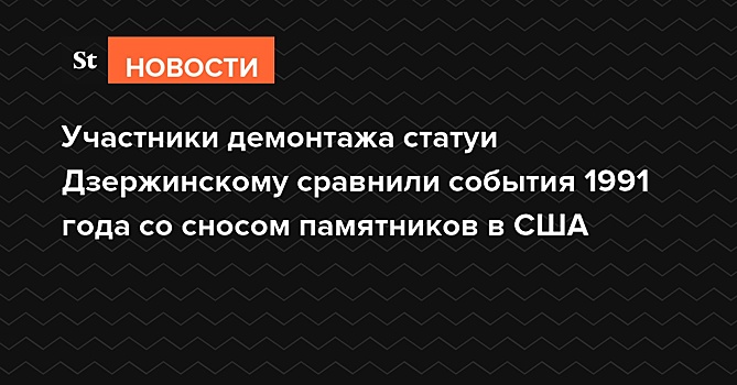 Участники демонтажа статуи Дзержинскому сравнили события 1991 года со сносом памятников в США