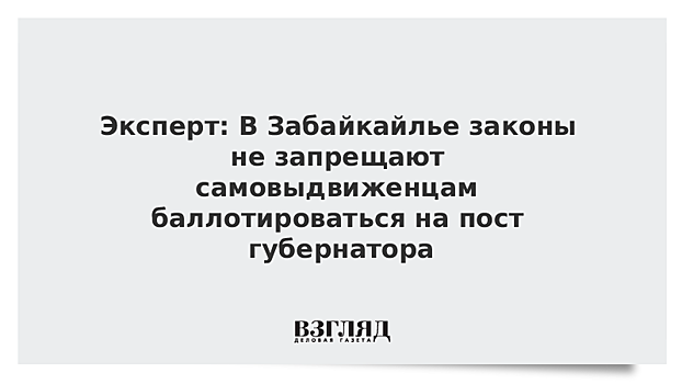 Эксперт: В Забайкайлье законы не запрещают самовыдвиженцам баллотироваться на пост губернатора