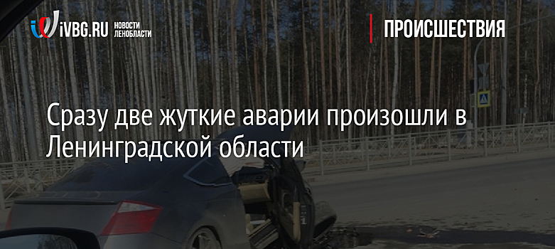 Сразу две жуткие аварии произошли в Ленинградской области