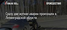 Сразу две жуткие аварии произошли в Ленинградской области