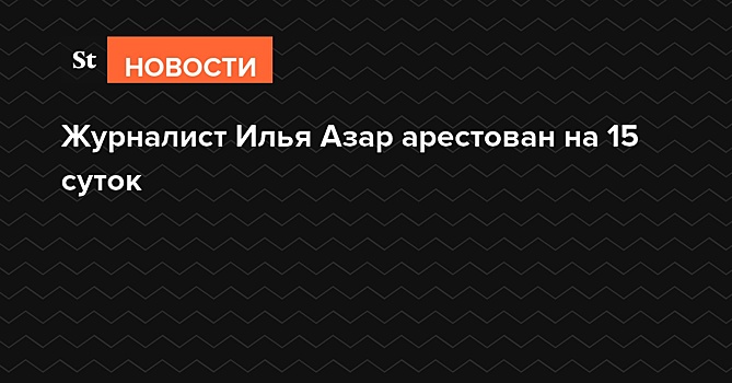 Тверской суд Москвы арестовал Илью Азара на 15 суток