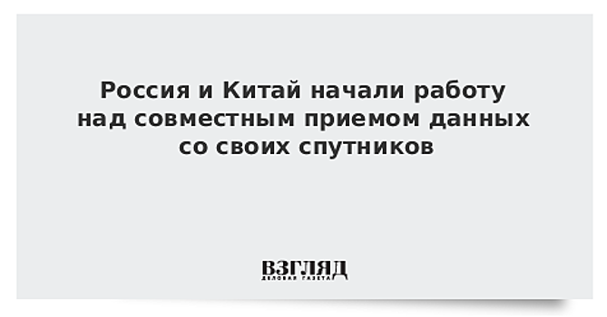 Россия и Китай начали работу над совместным приемом данных со своих спутников