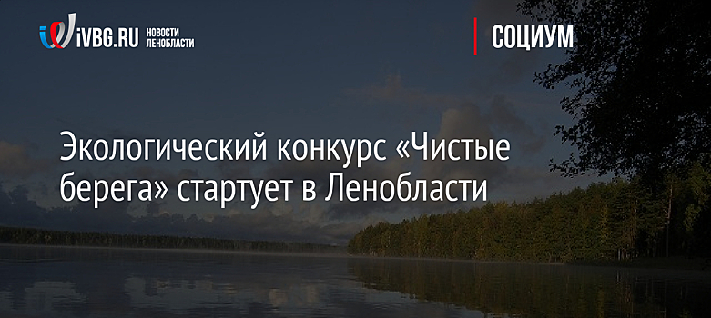 Экологический конкурс «Чистые берега» стартует в Ленобласти