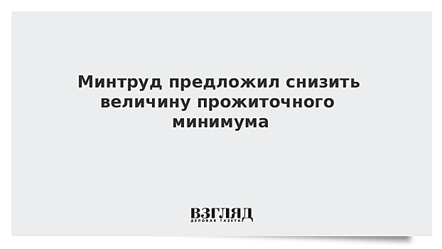 Минтруд предложил снизить прожиточный минимум