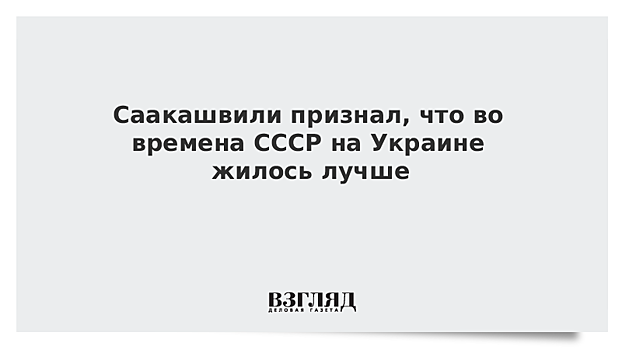 Саакашвили признал, что во времена СССР на Украине жилось лучше