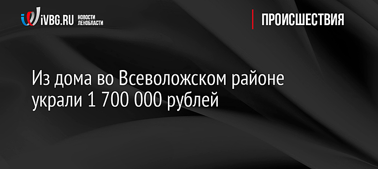 Из дома во Всеволожском районе украли 1 700 000 рублей