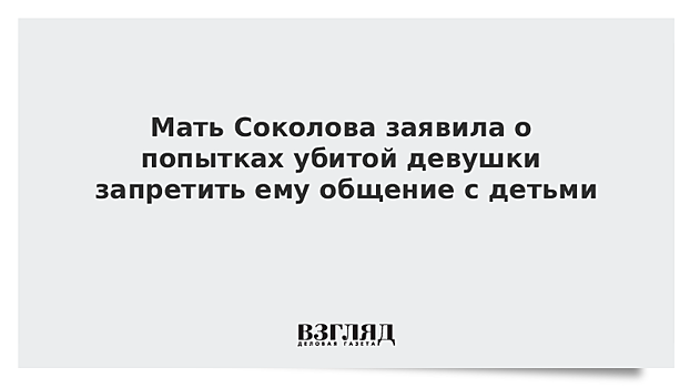 Мать Соколова заявила о попытках убитой девушки запретить ему общение с детьми