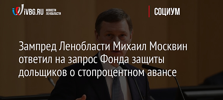 Зампред Ленобласти Михаил Москвин ответил на запрос Фонда защиты дольщиков о стопроцентном авансе