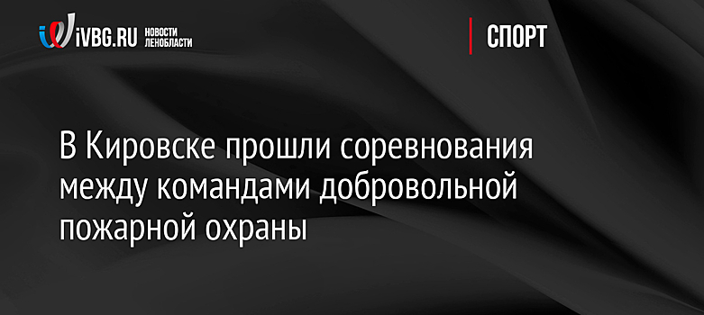 В Кировске прошли соревнования между командами добровольной пожарной охраны
