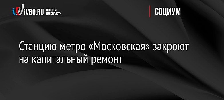 Станцию метро «Московская» закроют на капитальный ремонт