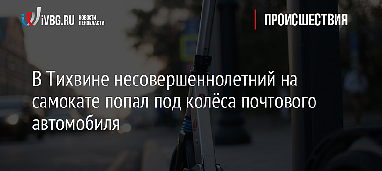 В Тихвине несовершеннолетний на самокате попал под колёса почтового автомобиля