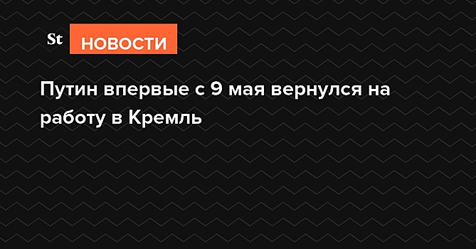 Путин впервые с 9 мая вернулся на работу в Кремль