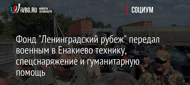 Фонд "Ленинградский рубеж" передал военным в Енакиево технику, спецснаряжение и гуманитарную помощь
