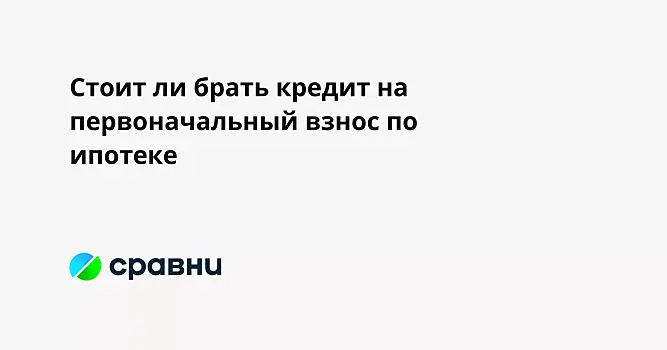 Стоит ли брать кредит на первоначальный взнос по ипотеке