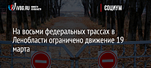 На восьми федеральных трассах в Ленобласти ограничено движение 19 марта