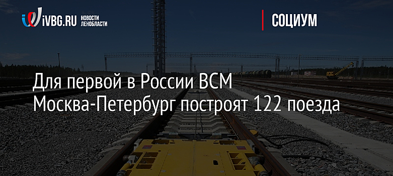 Для первой в России ВСМ Москва-Петербург построят 122 поезда