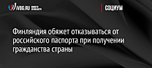 Финляндия обяжет отказываться от российского паспорта при получении гражданства страны