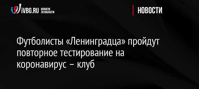 Футболисты «Ленинградца» пройдут повторное тестирование на коронавирус – клуб