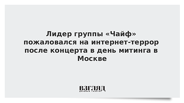 Лидер группы «Чайф» пожаловался на интернет-террор после концерта в день митинга в Москве