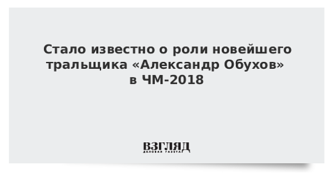 Стало известно о роли новейшего тральщика «Александр Обухов» в ЧМ-2018