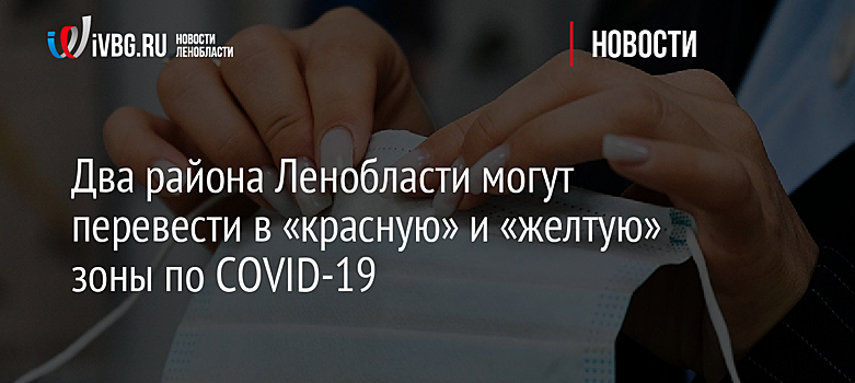 Два района Ленобласти могут перевести в «красную» и «желтую» зоны по COVID-19