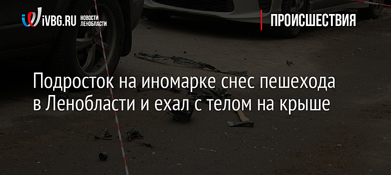 Подросток на иномарке снес пешехода в Ленобласти и ехал с телом на крыше