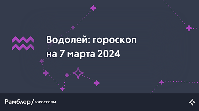 Водолей: гороскоп на сегодня, 7 марта 2024 года – Рамблер/гороскопы