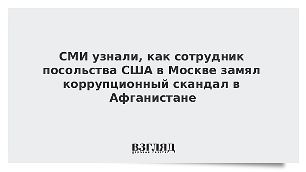 СМИ узнали, как сотрудник посольства США в Москве замял коррупционный скандал в Афганистане