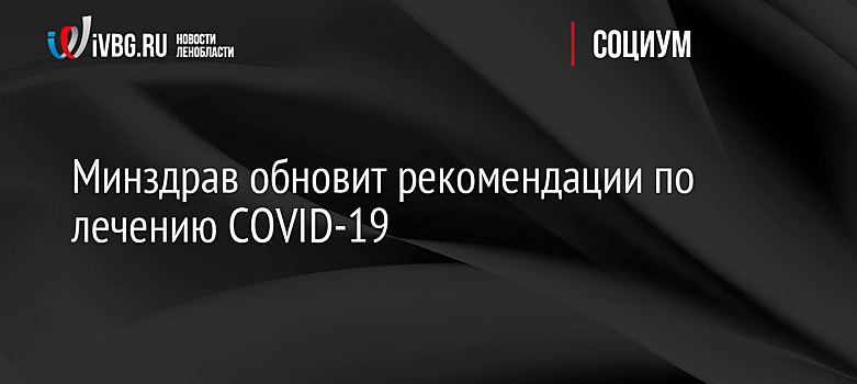 Минздрав обновит рекомендации по лечению COVID-19