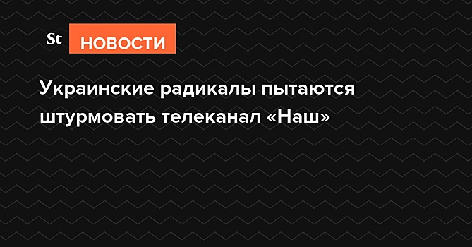 Украинские радикалы пытаются штурмовать телеканал «Наш»