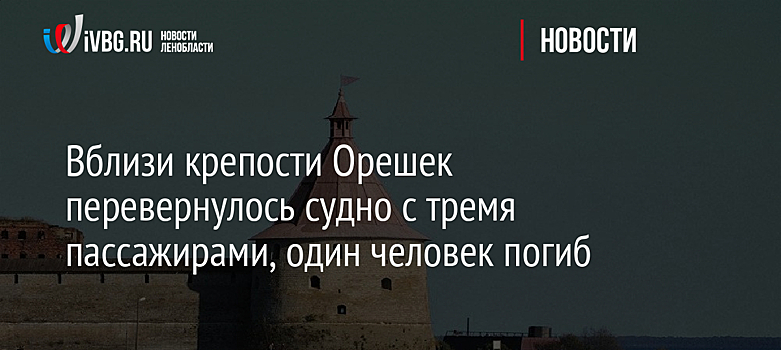 Вблизи крепости Орешек перевернулось судно с тремя пассажирами, один человек погиб
