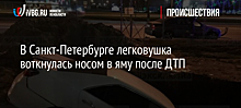 В Санкт-Петербурге легковушка воткнулась носом в яму после ДТП