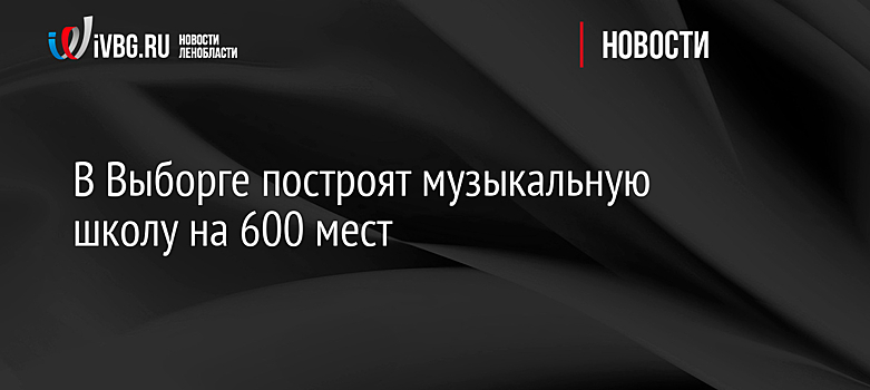 В Выборге построят музыкальную школу на 600 мест