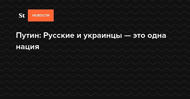 Путин: Русские и украинцы — это одна нация