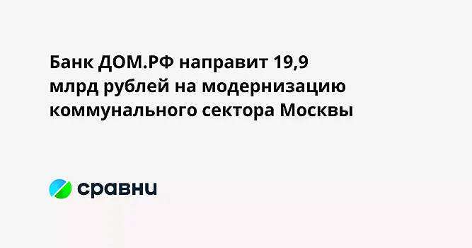 Банк ДОМ.РФ направит 19,9 млрд рублей на модернизацию коммунального сектора Москвы