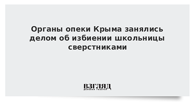 Органы опеки Крыма занялись делом об избиении школьницы сверстниками