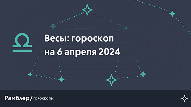 Весы: гороскоп на сегодня, 6 апреля 2024 года – Рамблер/гороскопы