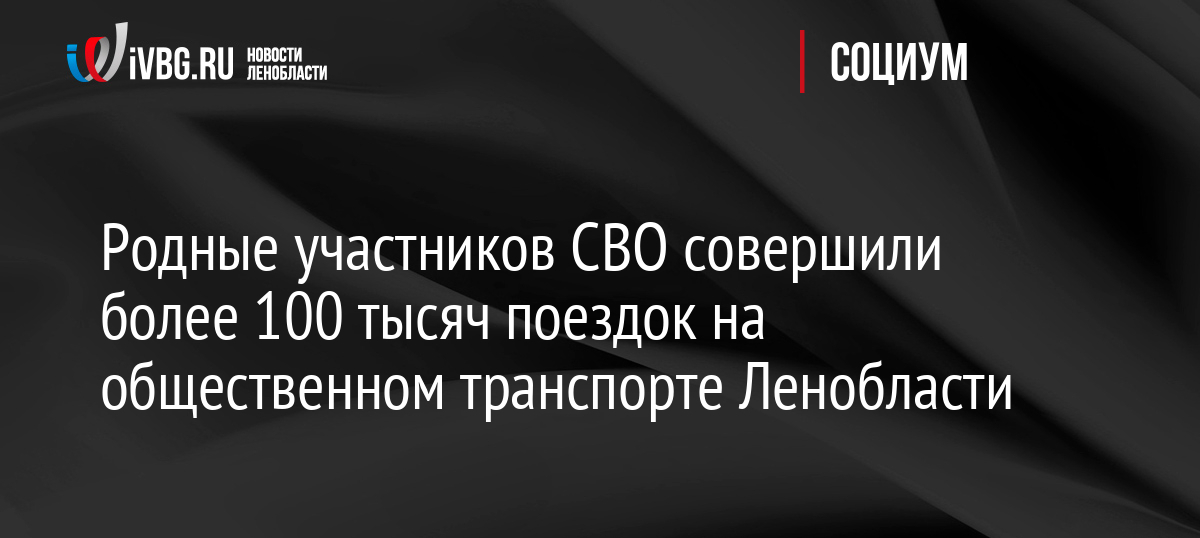 Родные участников СВО совершили более 100 тысяч поездок на общественном транспорте Ленобласти