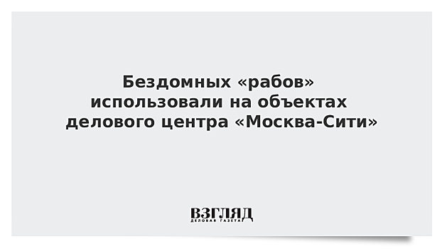 Бездомных «рабов» использовали на объектах делового центра «Москва-Сити»