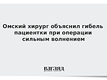 Омский хирург объяснил гибель пациентки при операции сильным волнением