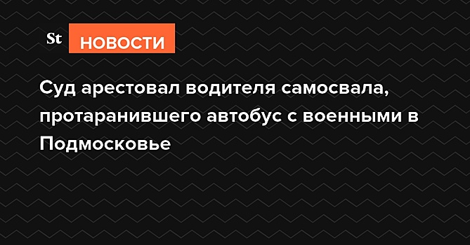 Суд арестовал водителя самосвала, протаранившего автобус с военными в Подмосковье